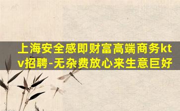 上海安全感即财富高端商务ktv招聘-无杂费放心来生意巨好